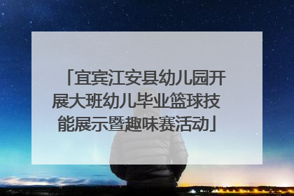 宜宾江安县幼儿园开展大班幼儿毕业篮球技能展示暨趣味赛活动