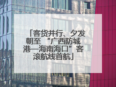 客货并行、夕发朝至 “广西防城港—海南海口”客滚航线首航
