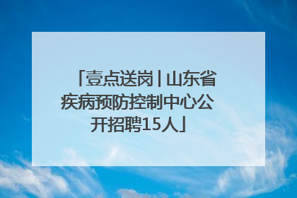 壹点送岗│山东省疾病预防控制中心公开招聘15人