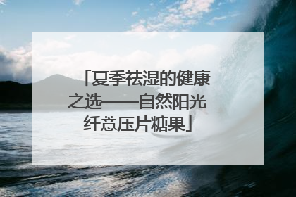 夏季祛湿的健康之选——自然阳光纤薏压片糖果