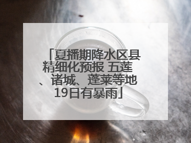 夏播期降水区县精细化预报 五莲、诸城、蓬莱等地19日有暴雨