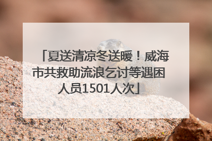 夏送清凉冬送暖！威海市共救助流浪乞讨等遇困人员1501人次