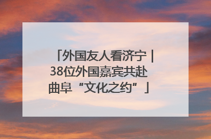 外国友人看济宁｜38位外国嘉宾共赴曲阜“文化之约”