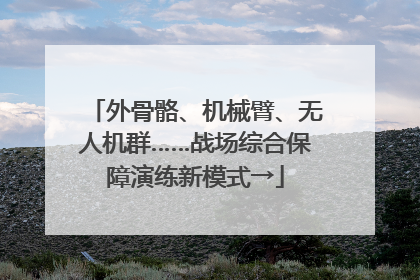 外骨骼、机械臂、无人机群……战场综合保障演练新模式→