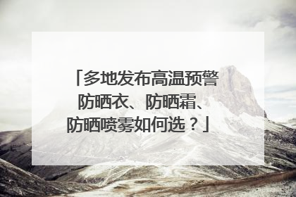 多地发布高温预警 防晒衣、防晒霜、防晒喷雾如何选？