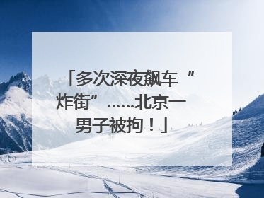 多次深夜飙车“炸街”……北京一男子被拘！
