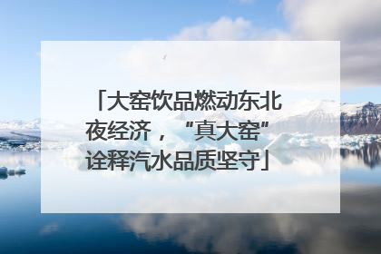 大窑饮品燃动东北夜经济，“真大窑”诠释汽水品质坚守