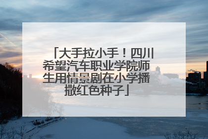 大手拉小手！四川希望汽车职业学院师生用情景剧在小学播撒红色种子