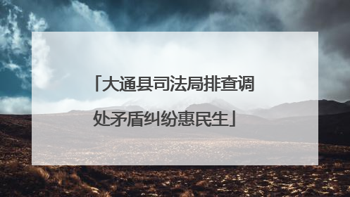 大通县司法局排查调处矛盾纠纷惠民生