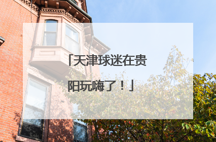 天津球迷在贵阳玩嗨了！