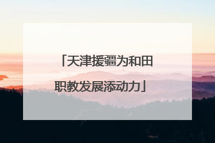 天津援疆为和田职教发展添动力