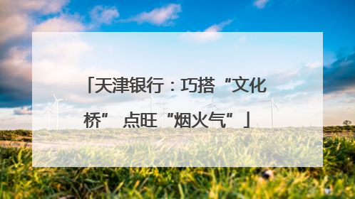 天津银行：巧搭“文化桥” 点旺“烟火气”