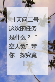 天问二号这次的任务是什么？“空天兔”带你一探究竟