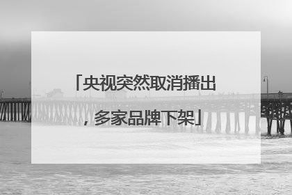 央视突然取消播出，多家品牌下架