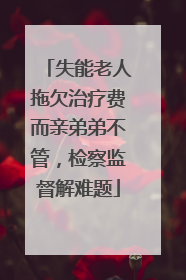 失能老人拖欠治疗费而亲弟弟不管，检察监督解难题