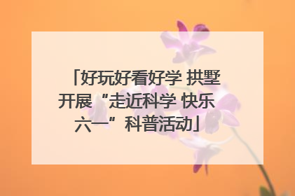 好玩好看好学 拱墅开展“走近科学 快乐六一”科普活动