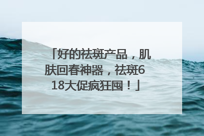 好的祛斑产品，肌肤回春神器，祛斑618大促疯狂囤！