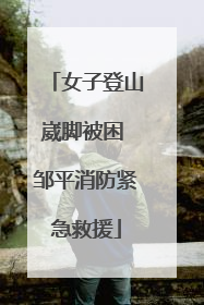 女子登山崴脚被困 邹平消防紧急救援