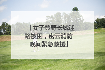 女子登野长城迷路被困，密云消防晚间紧急救援