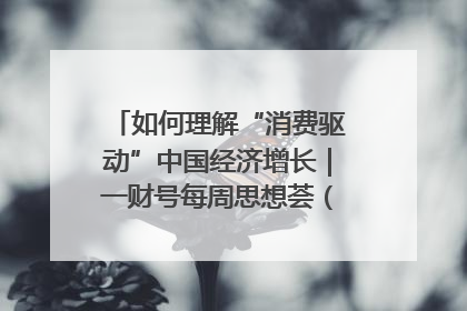 如何理解“消费驱动”中国经济增长｜一财号每周思想荟（第22期）