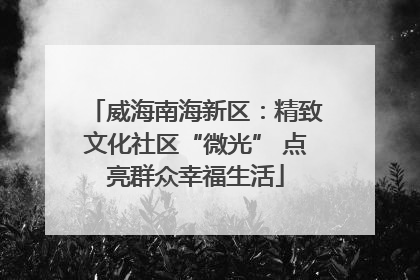威海南海新区：精致文化社区“微光” 点亮群众幸福生活