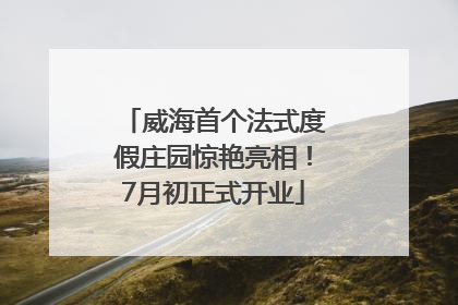 威海首个法式度假庄园惊艳亮相！7月初正式开业