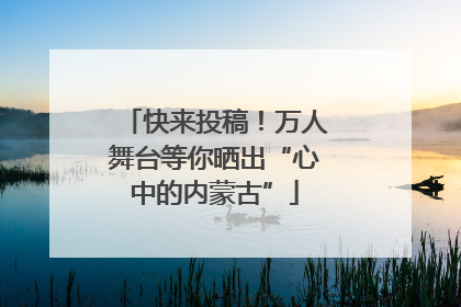 快来投稿！万人舞台等你晒出“心中的内蒙古”