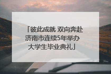 彼此成就 双向奔赴 济南市连续5年举办大学生毕业典礼