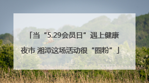 当“5.29会员日”遇上健康夜市 湘潭这场活动很“圈粉”