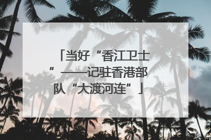 当好“香江卫士”——记驻香港部队“大渡河连”