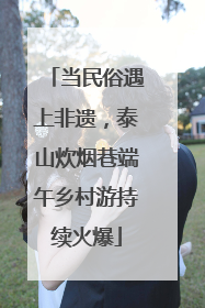 当民俗遇上非遗，泰山炊烟巷端午乡村游持续火爆