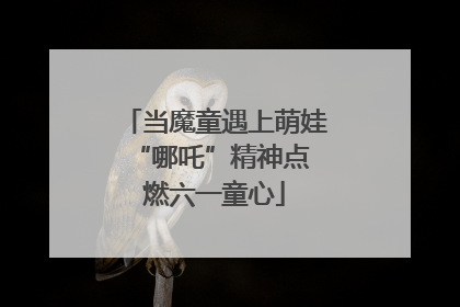当魔童遇上萌娃 “哪吒”精神点燃六一童心