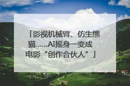 影视机械臂、仿生熊猫……AI摇身一变成电影“创作合伙人”