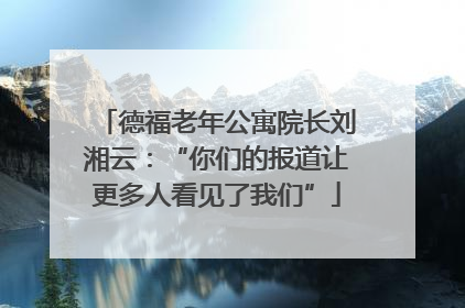 德福老年公寓院长刘湘云：“你们的报道让更多人看见了我们”