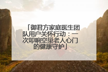 御君方家庭医生团队用户关怀行动：一次叩响空巢老人心门的健康守护