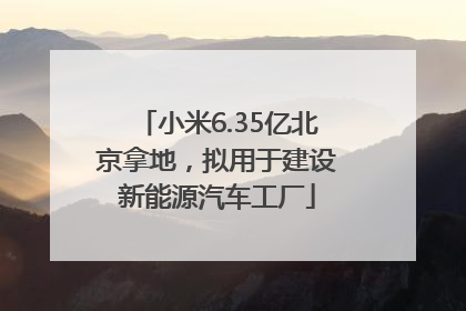小米6.35亿北京拿地，拟用于建设新能源汽车工厂