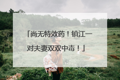 尚无特效药！镇江一对夫妻双双中毒！