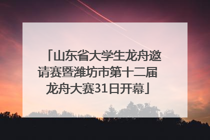 山东省大学生龙舟邀请赛暨潍坊市第十二届龙舟大赛31日开幕