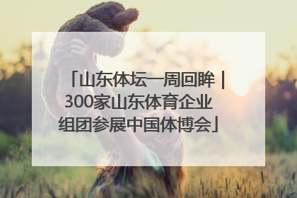 山东体坛一周回眸｜300家山东体育企业组团参展中国体博会