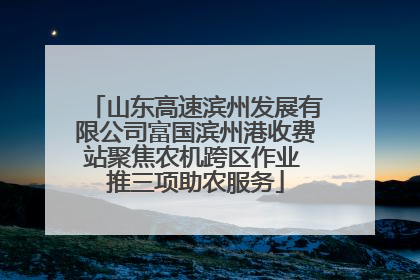 山东高速滨州发展有限公司富国滨州港收费站聚焦农机跨区作业 推三项助农服务