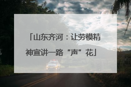 山东齐河：让劳模精神宣讲一路“声”花