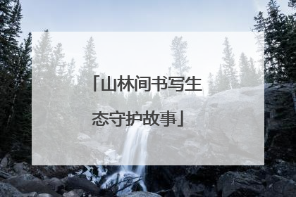山林间书写生态守护故事