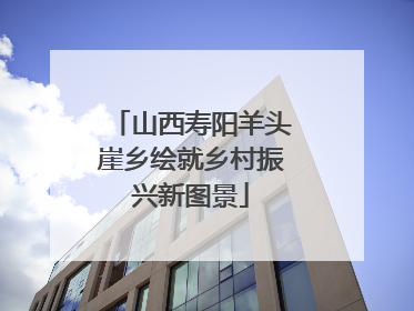山西寿阳羊头崖乡绘就乡村振兴新图景