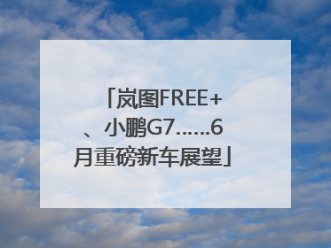 岚图FREE+、小鹏G7……6月重磅新车展望