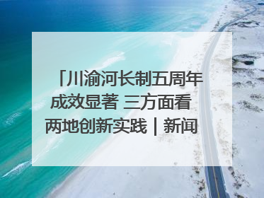 川渝河长制五周年成效显著 三方面看两地创新实践｜新闻发布最前线