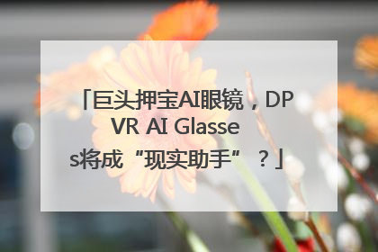 巨头押宝AI眼镜，DPVR AI Glasses将成“现实助手”？