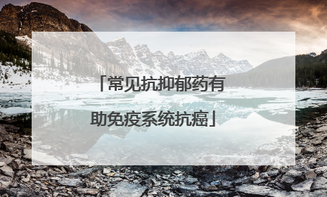 常见抗抑郁药有助免疫系统抗癌