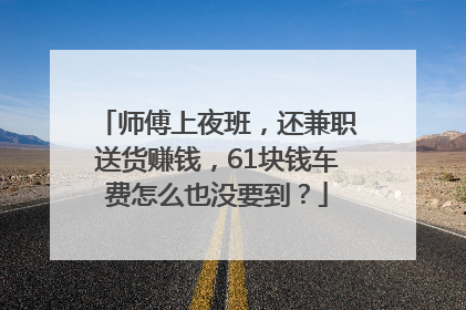 师傅上夜班，还兼职送货赚钱，61块钱车费怎么也没要到？