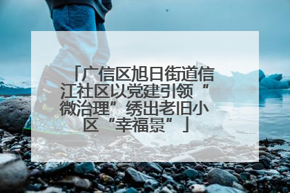 广信区旭日街道信江社区以党建引领“微治理”绣出老旧小区“幸福景”