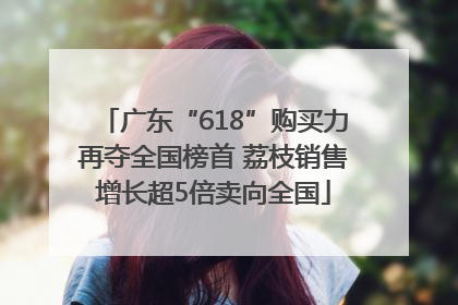 广东“618”购买力再夺全国榜首 荔枝销售增长超5倍卖向全国